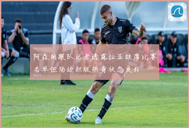 阿森纳跟队记者透露拉亚缺席比赛名单但场边积极热身状态良好