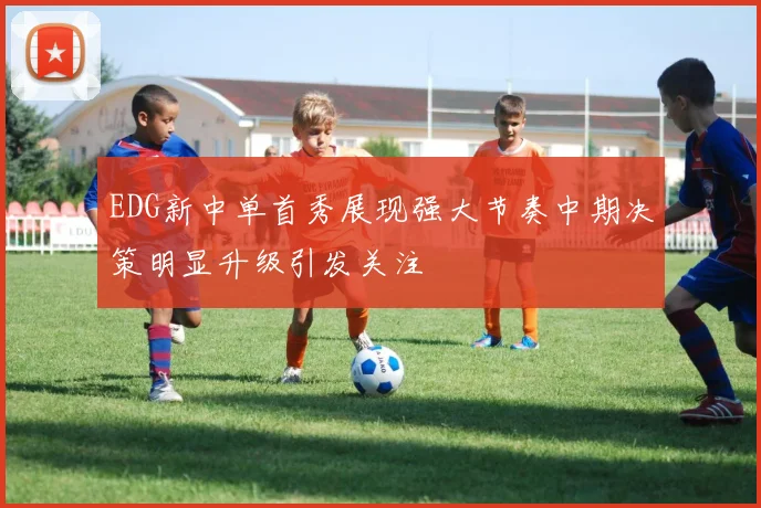 EDG新中单首秀展现强大节奏中期决策明显升级引发关注