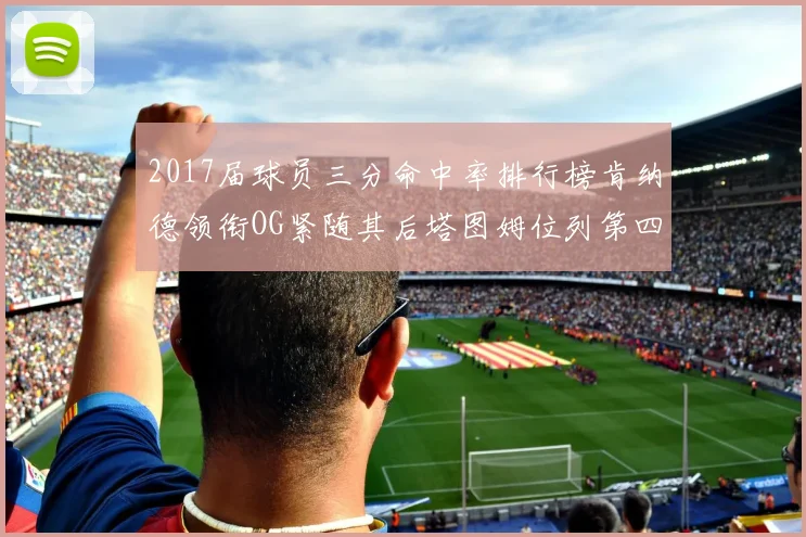 2017届球员三分命中率排行榜肯纳德领衔OG紧随其后塔图姆位列第四