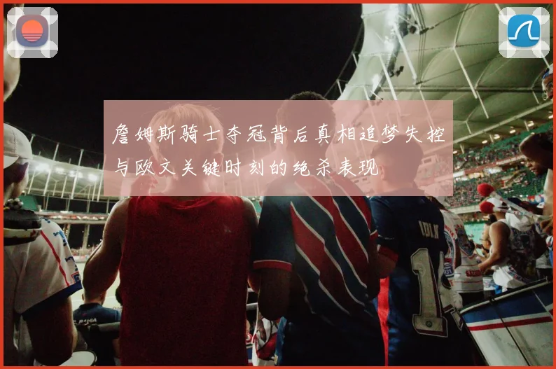 詹姆斯骑士夺冠背后真相追梦失控与欧文关键时刻的绝杀表现