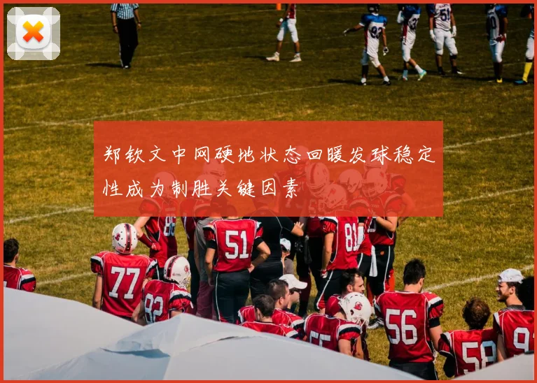 郑钦文中网硬地状态回暖发球稳定性成为制胜关键因素